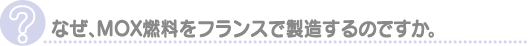 なぜ、MOX燃料をフランスで製造するのですか。