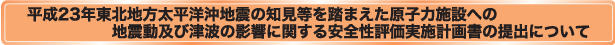 平成23年東北地方太平洋沖地震の知見等を踏まえた原子力施設への
地震動及び津波の影響に関する安全性評価実施計画書の提出について