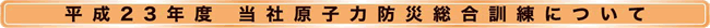 平成23年度当社原子力防災総合訓練について
