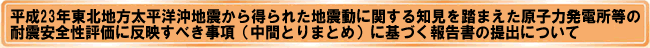 平成23年東北地方太平洋沖地震から得られた地震動に関する知見を踏まえた原子力発電所等の耐震安全性評価に反映すべき事項(中間とりまとめ)に基づく報告書の提出について