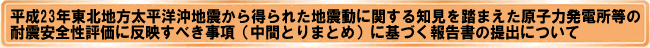 平成23年東北地方太平洋沖地震から得られた地震動に関する知見を踏まえた原子力発電所等の耐震安全性評価に反映すべき事項（中間とりまとめ）に基づく報告書の提出について