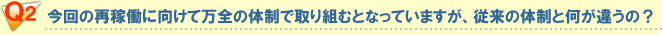 Q2 今回の再稼動に向けて万全の体制で取り組むとなっていますが、従来の体制と何が違うの？