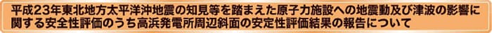 平成23年東北地方太平洋沖地震の知見等を踏まえた原子力施設への地震動及び津波の影響に
関する安全性評価のうち高浜発電所周辺斜面の安定性評価結果の報告について