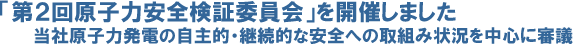 「第２回原子力安全検証委員会」を開催しました
当社原子力発電の自主的・継続的な安全への取組み状況を中心に審議