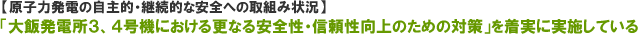 【原子力発電の自主的・継続的な安全への取組み状況】
「大飯発電所３、４号機における更なる安全性・信頼性向上のための対策」を着実に実施している