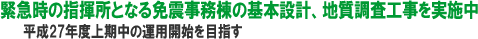 緊急時の指揮所となる免震事務棟の基本設計、地質調査工事を実施中 平成27年度上期中の運用開始を目指す