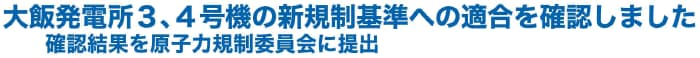 大飯発電所３、４号機の新規制基準への適合を確認しました 
確認結果を原子力規制委員会に提出