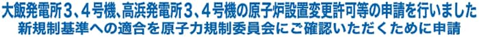 大飯発電所３、４号機、高浜発電所３、４号機の原子炉設置変更許可等の申請を行いました