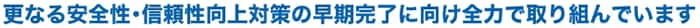 更なる安全性・信頼性向上対策の早期完了に向け全力で取り組んでいます 更なる安全性・信頼性向上対策の早期完了に向け全力で取り組んでいます
