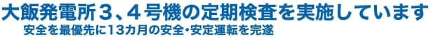 大飯発電所３、４号機の定期検査を実施しています
安全を最優先に13カ月の安全・安定運転を完遂