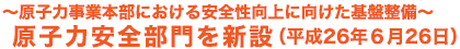 ～原子力事業本部における安全性向上に向けた基盤整備～ 原子力安全部門を新設 （平成26年6月26日）