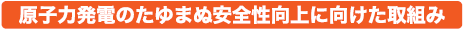 原子力発電のたゆまぬ安全性向上に向けた取組み