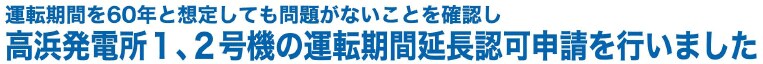 運転期間を60年と想定しても問題がないことを確認し高浜発電所１、２号機の運転期間延長認可申請を行いました