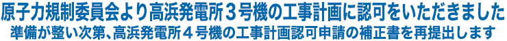 原子力規制委員会より高浜発電所３号機の工事計画に認可をいただきました　準備が整い次第、高浜発電所４号機の工事計画認可申請の補正書を再提出します