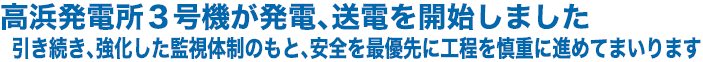 高浜発電所3号機が発電、送電を開始しました 引き続き、強化した監視体制のもと、安全を最優先に工程を慎重に進めてまいります