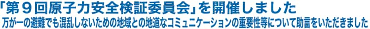 「第９回原子力安全検証委員会」を開催しました　万が一の避難でも混乱しないための地域との地道なコミュニケーションの重要性等について助言をいただきました