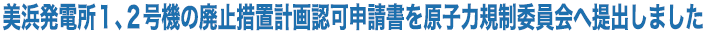 美浜発電所１、２号機の廃止措置計画認可申請書を原子力規制委員会へ提出しました