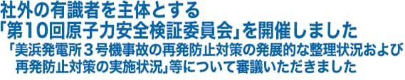社外の有識者を主体とする「第10回原子力安全検証委員会」を開催しました　「美浜発電所３号機事故の再発防止対策の発展的な整理状況および再発防止対策の実施状況」等について審議いただきました