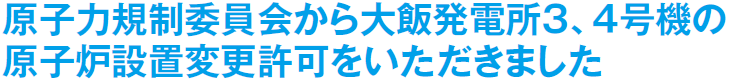 原子力規制委員会から大飯発電所３、４号機の原子炉設置変更許可をいただきました