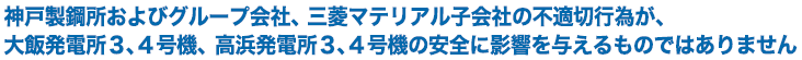 神戸製鋼所およびグループ会社、三菱マテリアル子会社の不適切行為が、大飯発電所３、４号機、高浜発電所３、４号機の安全に影響を与えるものではありません