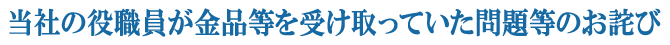 当社の役職員が金品等を受け取っていた問題等のお詫び