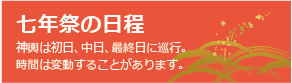 七年祭の日程　神輿は初日、中日、最終日に巡行。時間は変動することがあります。