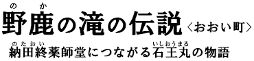 納田終（のたおい）薬師堂につながる石王丸（いしおうまる）の物語　野鹿（のか）の滝の伝説〈おおい町〉