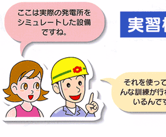 実習棟　女性：ここは実際の発電所をシミュレートした設備ですね。社員：それを使っていろんな訓練が行われているんです。