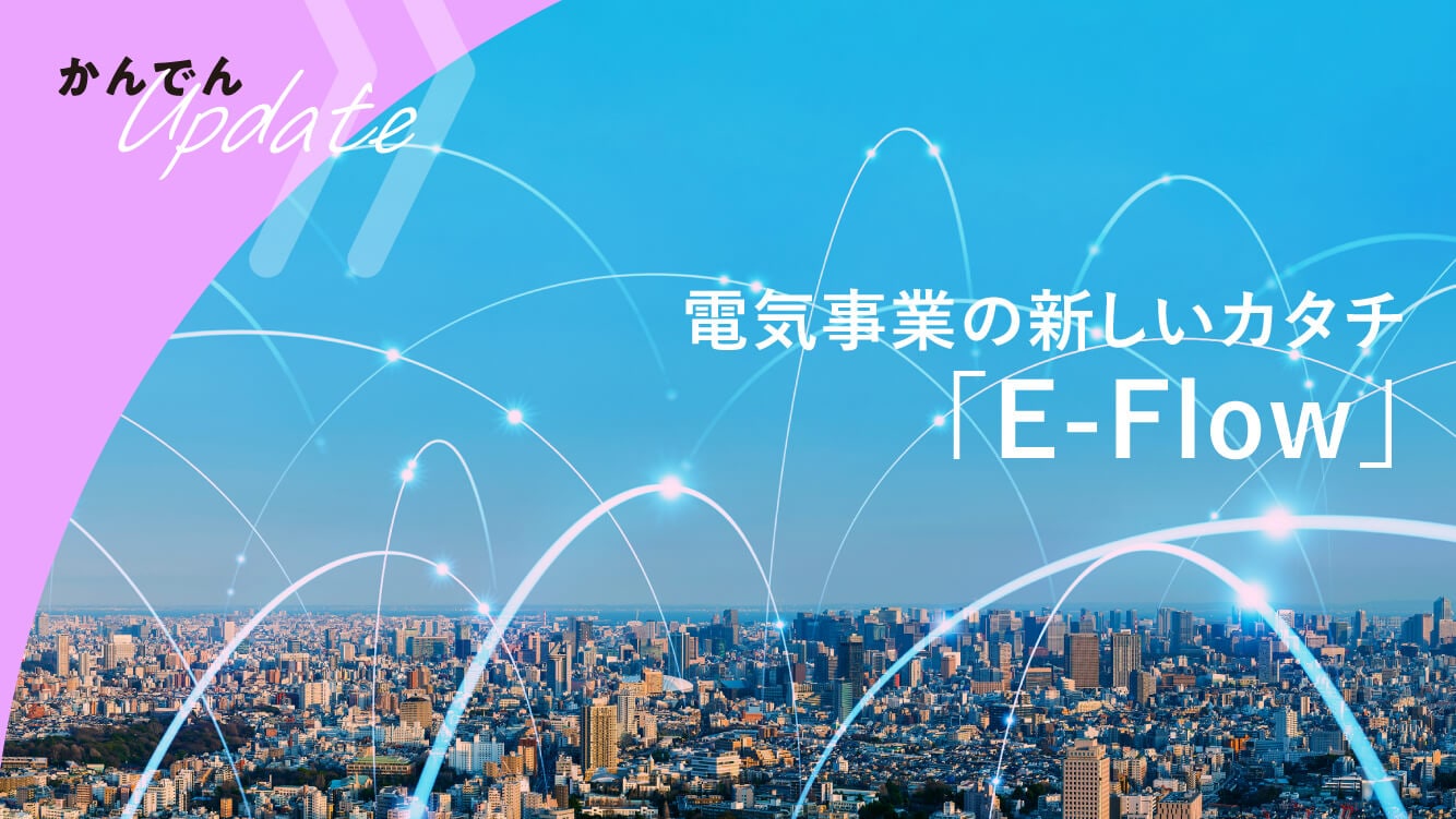 現場取材|電気事業の新しいカタチ「E-Flow」
