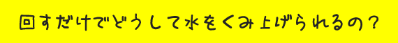 回すだけでどうして水をくみ上げられるの？