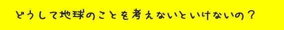 どうして地球のことを考えないといけないの？