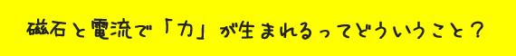 磁石と電流で「力」が生まれるってどういうこと？