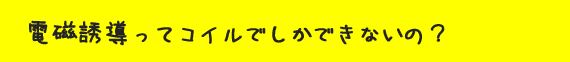 電磁誘導ってコイルでしかできないの？