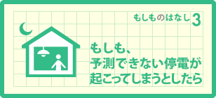 もしも、予測できない停電が起こってしまうとしたら