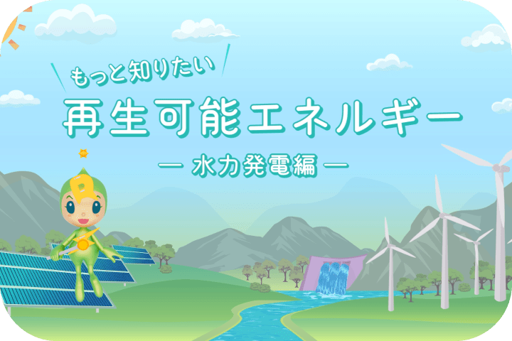 もっと知りたい！再生可能エネルギー　～水力発電編～