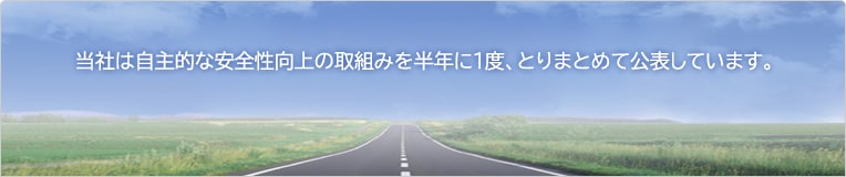 当社は自主的な安全性向上の取組みを半年に1度、とりまとめて公表しています。 安全性向上に対する当社の姿勢、これからのアクション