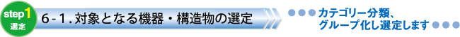 step1 対象となる機器・構造物の選定 カテゴリー分類、 グループ化し選定します