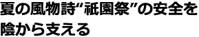 夏の風物詩“祇園祭”の安全を陰から支える