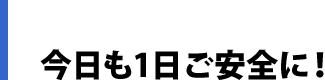 今日も1日ご安全に！