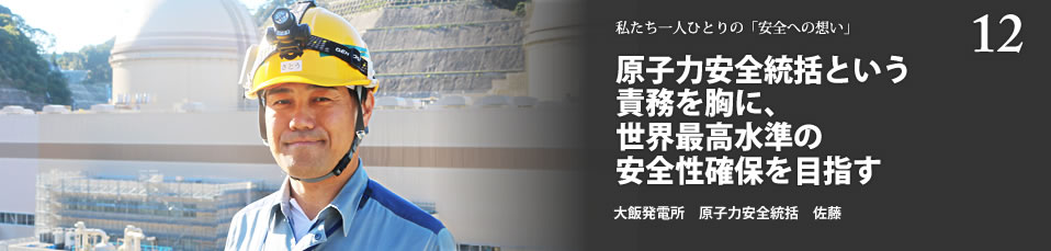 原子力安全統括という責務を胸に、世界最高水準の安全性確保を目指す 大飯発電所　原子力安全統括　佐藤