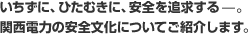 いちずに、ひたむきに、安全を追求する—。関西電力の安全文化についてご紹介します。