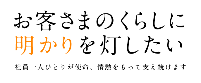 お客さまのくらしに明かりを灯したい 社員一人ひとりが使命、情熱をもって支え続けます