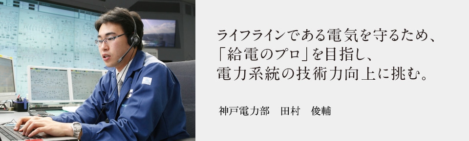 ライフラインである電気を守るため、「給電のプロ」を目指し、電力系統の技術力向上に挑む。