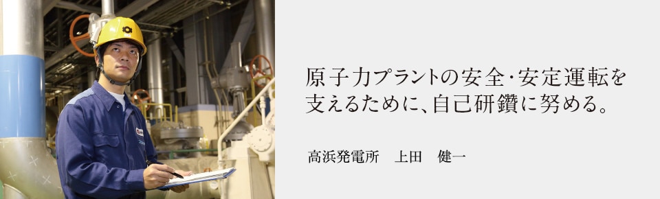 原子力プラントの安全・安定運転を支えるために、自己研鑽に努める。