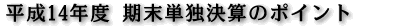 平成14年度　期末単独決算のポイント