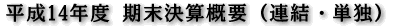 平成14年度 期末決算概要（連結・単独）