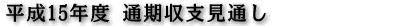 平成15年度 通期収支見通し