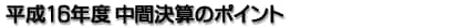 平成16年度 中間決算のポイント