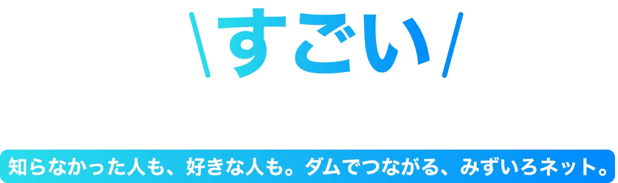感じたすごいを、共有できる場所。知らなかった人も、好きな人も。ダムや発電所でつながる、みずいろネット。