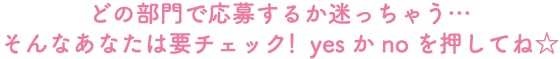 どの部門で応募するか迷っちゃう…そんなあなたは要チェック！yesかnoを押してね☆